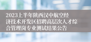2023上半年陕西汉中航空经济技术开发区招聘高层次人才综合管理岗专业测试结果公告