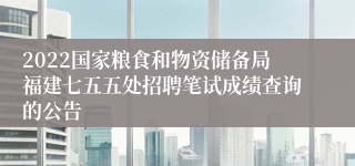 2022国家粮食和物资储备局福建七五五处招聘笔试成绩查询的公告