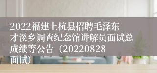 2022福建上杭县招聘毛泽东才溪乡调查纪念馆讲解员面试总成绩等公告（20220828面试）