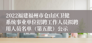 2022福建福州市仓山区卫健系统事业单位招聘工作人员拟聘用人员名单（第五批）公示