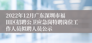 2022年12月广东深圳市福田区招聘公卫应急岗特聘岗位工作人员拟聘人员公示