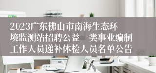 2023广东佛山市南海生态环境监测站招聘公益一类事业编制工作人员递补体检人员名单公告