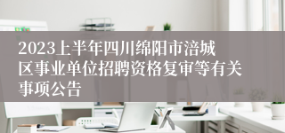 2023上半年四川绵阳市涪城区事业单位招聘资格复审等有关事项公告