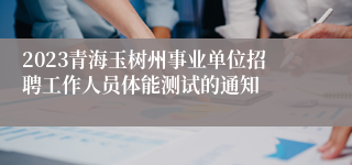 2023青海玉树州事业单位招聘工作人员体能测试的通知