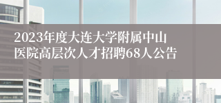 2023年度大连大学附属中山医院高层次人才招聘68人公告