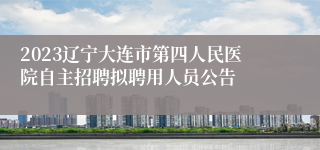 2023辽宁大连市第四人民医院自主招聘拟聘用人员公告