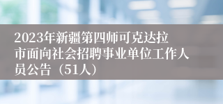 2023年新疆第四师可克达拉市面向社会招聘事业单位工作人员公告（51人）