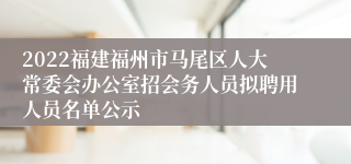 2022福建福州市马尾区人大常委会办公室招会务人员拟聘用人员名单公示