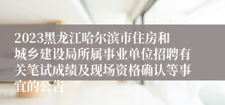 2023黑龙江哈尔滨市住房和城乡建设局所属事业单位招聘有关笔试成绩及现场资格确认等事宜的公告