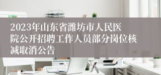 2023年山东省潍坊市人民医院公开招聘工作人员部分岗位核减取消公告