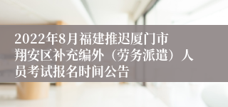 2022年8月福建推迟厦门市翔安区补充编外（劳务派遣）人员考试报名时间公告