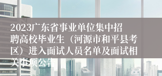 2023广东省事业单位集中招聘高校毕业生（河源市和平县考区）进入面试人员名单及面试相关事项公告