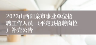 2023山西阳泉市事业单位招聘工作人员 （平定县招聘岗位）补充公告