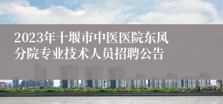 2023年十堰市中医医院东风分院专业技术人员招聘公告