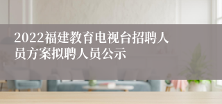 2022福建教育电视台招聘人员方案拟聘人员公示