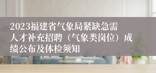 2023福建省气象局紧缺急需人才补充招聘（气象类岗位）成绩公布及体检须知