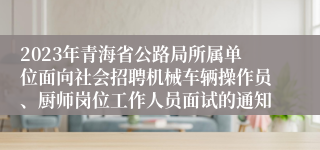 2023年青海省公路局所属单位面向社会招聘机械车辆操作员、厨师岗位工作人员面试的通知