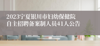 2023宁夏银川市妇幼保健院自主招聘备案制人员41人公告