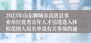 2023年山东聊城市高唐县事业单位优秀青年人才引进进入体检范围人员名单及有关事项的通知