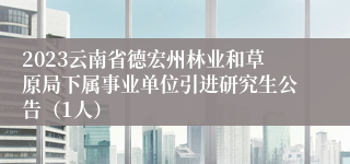 2023云南省德宏州林业和草原局下属事业单位引进研究生公告（1人）
