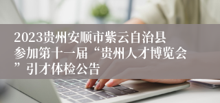 2023贵州安顺市紫云自治县参加第十一届“贵州人才博览会”引才体检公告