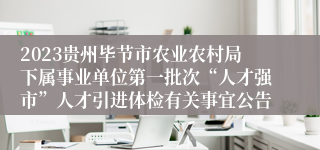 2023贵州毕节市农业农村局下属事业单位第一批次“人才强市”人才引进体检有关事宜公告