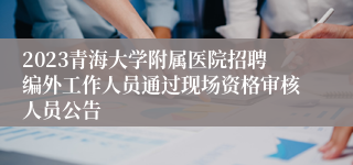 2023青海大学附属医院招聘编外工作人员通过现场资格审核人员公告