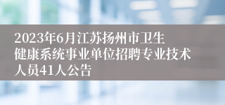 2023年6月江苏扬州市卫生健康系统事业单位招聘专业技术人员41人公告