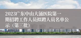 2023广东中山大涌医院第一期招聘工作人员拟聘人员名单公示（第三批）
