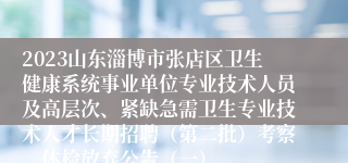 2023山东淄博市张店区卫生健康系统事业单位专业技术人员及高层次、紧缺急需卫生专业技术人才长期招聘（第二批）考察、体检放弃公告（一）