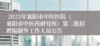  2023年襄阳市中医医院（襄阳市中医药研究所）第二批招聘编制外工作人员公告