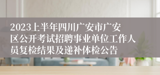 2023上半年四川广安市广安区公开考试招聘事业单位工作人员复检结果及递补体检公告