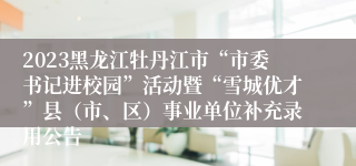 2023黑龙江牡丹江市“市委书记进校园”活动暨“雪城优才”县（市、区）事业单位补充录用公告