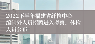 2022下半年福建省纤检中心编制外人员招聘进入考察、体检人员公布