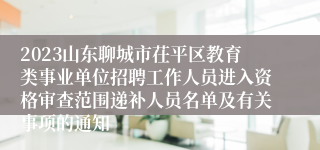 2023山东聊城市茌平区教育类事业单位招聘工作人员进入资格审查范围递补人员名单及有关事项的通知