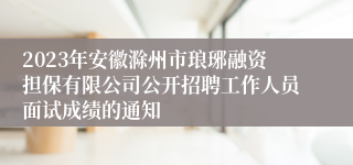 2023年安徽滁州市琅琊融资担保有限公司公开招聘工作人员面试成绩的通知