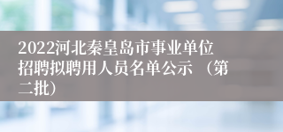 2022河北秦皇岛市事业单位招聘拟聘用人员名单公示 （第二批）