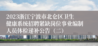 2023浙江宁波市北仑区卫生健康系统招聘紧缺岗位事业编制人员体检递补公告（二）