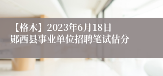 【格木】2023年6月18日郧西县事业单位招聘笔试估分