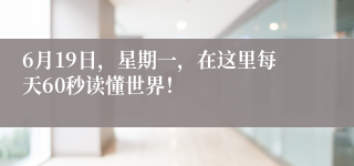 6月19日，星期一，在这里每天60秒读懂世界！