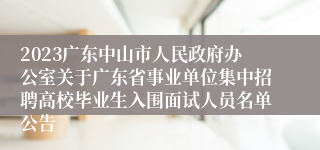 2023广东中山市人民政府办公室关于广东省事业单位集中招聘高校毕业生入围面试人员名单公告