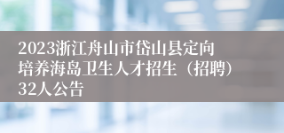 2023浙江舟山市岱山县定向培养海岛卫生人才招生（招聘）32人公告