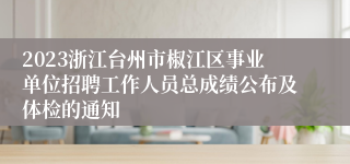 2023浙江台州市椒江区事业单位招聘工作人员总成绩公布及体检的通知