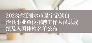 2023浙江丽水市景宁畲族自治县事业单位招聘工作人员总成绩及入围体检名单公布