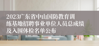 2023广东省中山国防教育训练基地招聘事业单位人员总成绩及入围体检名单公布