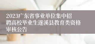 2023广东省事业单位集中招聘高校毕业生遂溪县教育类资格审核公告