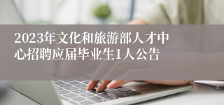 2023年文化和旅游部人才中心招聘应届毕业生1人公告