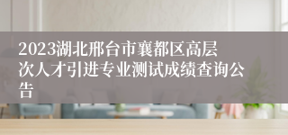 2023湖北邢台市襄都区高层次人才引进专业测试成绩查询公告