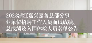 2023浙江嘉兴嘉善县部分事业单位招聘工作人员面试成绩、总成绩及入围体检人员名单公告