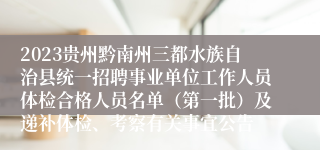 2023贵州黔南州三都水族自治县统一招聘事业单位工作人员体检合格人员名单（第一批）及递补体检、考察有关事宜公告